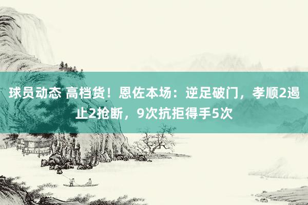 球员动态 高档货！恩佐本场：逆足破门，孝顺2遏止2抢断，9次抗拒得手5次