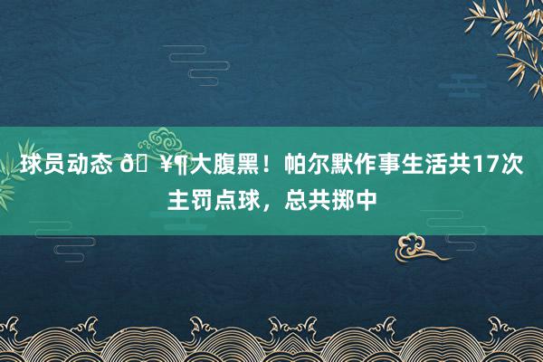 球员动态 🥶大腹黑！帕尔默作事生活共17次主罚点球，总共掷中