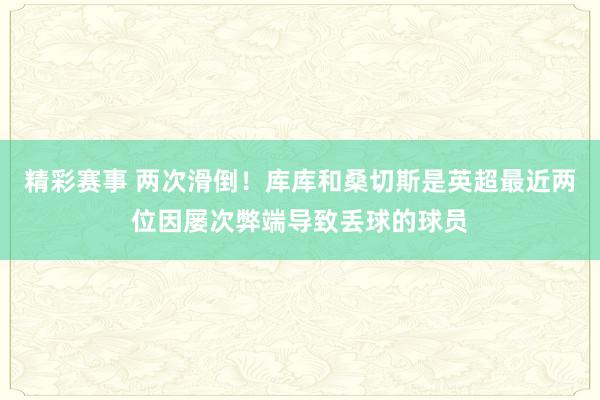 精彩赛事 两次滑倒！库库和桑切斯是英超最近两位因屡次弊端导致丢球的球员