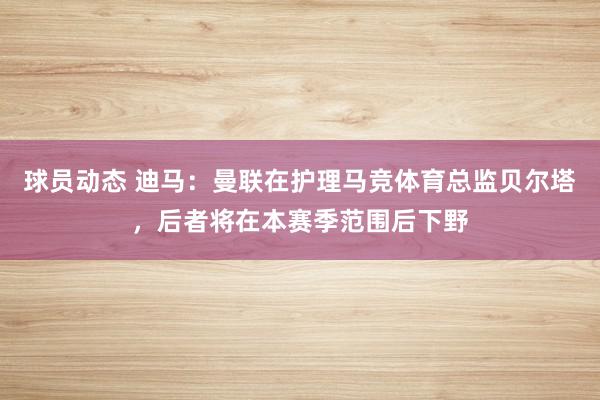 球员动态 迪马：曼联在护理马竞体育总监贝尔塔，后者将在本赛季范围后下野