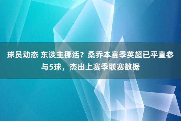 球员动态 东谈主挪活？桑乔本赛季英超已平直参与5球，杰出上赛季联赛数据