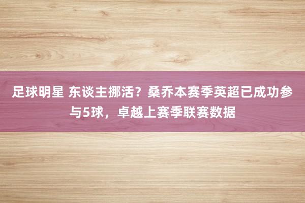 足球明星 东谈主挪活？桑乔本赛季英超已成功参与5球，卓越上赛季联赛数据