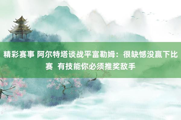 精彩赛事 阿尔特塔谈战平富勒姆：很缺憾没赢下比赛  有技能你必须推奖敌手