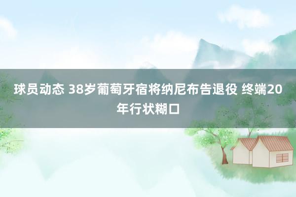 球员动态 38岁葡萄牙宿将纳尼布告退役 终端20年行状糊口