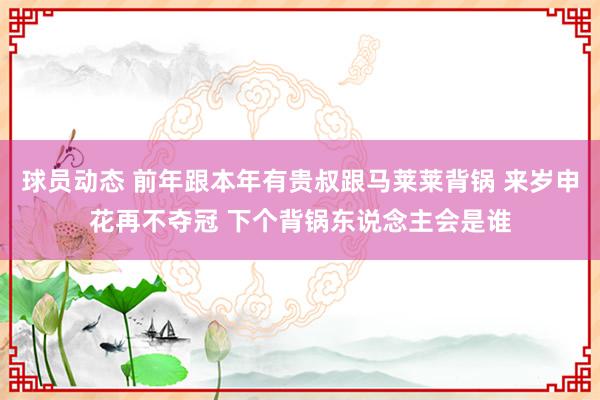 球员动态 前年跟本年有贵叔跟马莱莱背锅 来岁申花再不夺冠 下个背锅东说念主会是谁