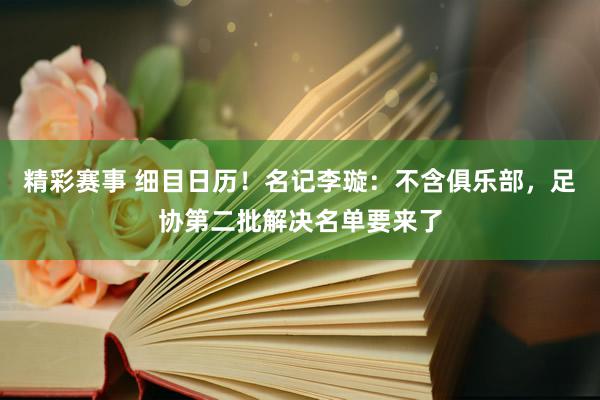 精彩赛事 细目日历！名记李璇：不含俱乐部，足协第二批解决名单要来了